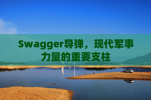 Swagger导弹，现代军事力量的重要支柱